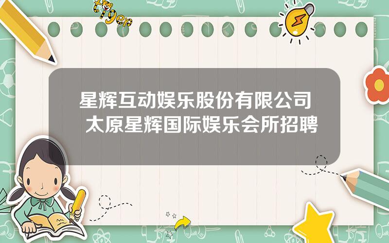 星辉互动娱乐股份有限公司 太原星辉国际娱乐会所招聘
